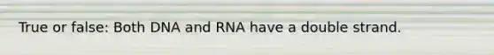 True or false: Both DNA and RNA have a double strand.