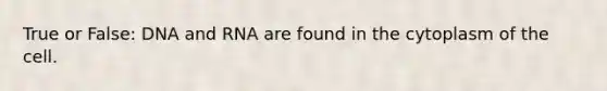 True or False: DNA and RNA are found in the cytoplasm of the cell.