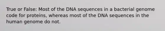 True or False: Most of the DNA sequences in a bacterial genome code for proteins, whereas most of the DNA sequences in the human genome do not.