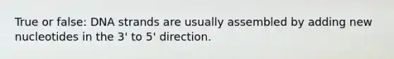 True or false: DNA strands are usually assembled by adding new nucleotides in the 3' to 5' direction.