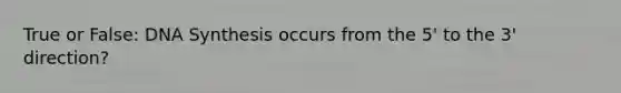 True or False: DNA Synthesis occurs from the 5' to the 3' direction?
