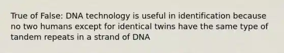 True of False: DNA technology is useful in identification because no two humans except for identical twins have the same type of tandem repeats in a strand of DNA