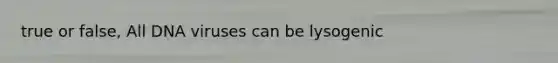 true or false, All DNA viruses can be lysogenic