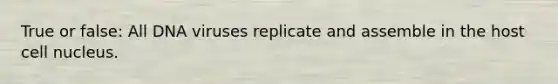 True or false: All DNA viruses replicate and assemble in the host cell nucleus.