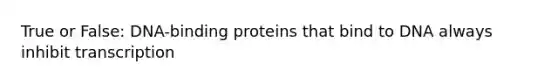 True or False: DNA-binding proteins that bind to DNA always inhibit transcription