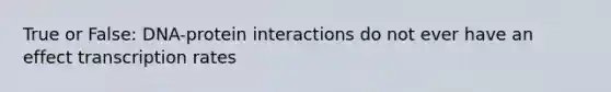 True or False: DNA-protein interactions do not ever have an effect transcription rates