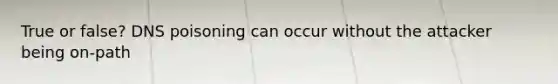 True or false? DNS poisoning can occur without the attacker being on-path