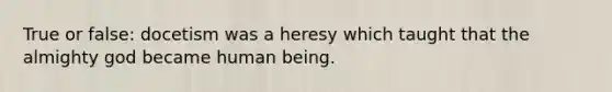 True or false: docetism was a heresy which taught that the almighty god became human being.