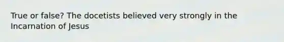 True or false? The docetists believed very strongly in the Incarnation of Jesus