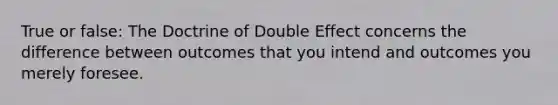 True or false: The Doctrine of Double Effect concerns the difference between outcomes that you intend and outcomes you merely foresee.