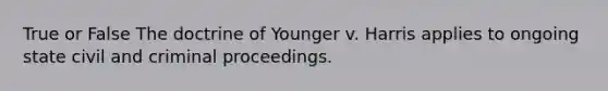 True or False The doctrine of Younger v. Harris applies to ongoing state civil and criminal proceedings.