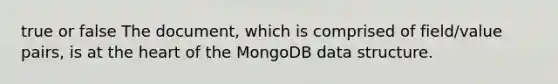 true or false The document, which is comprised of field/value pairs, is at the heart of the MongoDB data structure.