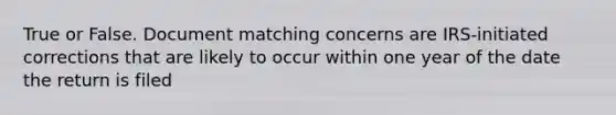 True or False. Document matching concerns are IRS-initiated corrections that are likely to occur within one year of the date the return is filed