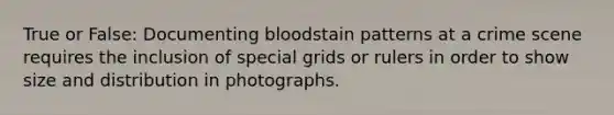 True or False: Documenting bloodstain patterns at a crime scene requires the inclusion of special grids or rulers in order to show size and distribution in photographs.