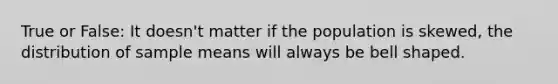 True or False: It doesn't matter if the population is skewed, the distribution of sample means will always be bell shaped.