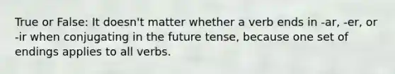 True or False: It doesn't matter whether a verb ends in -ar, -er, or -ir when conjugating in the future tense, because one set of endings applies to all verbs.