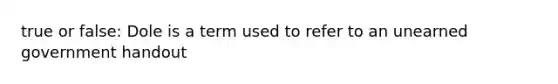 true or false: Dole is a term used to refer to an unearned government handout