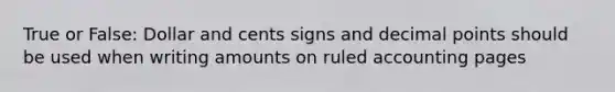 True or False: Dollar and cents signs and decimal points should be used when writing amounts on ruled accounting pages