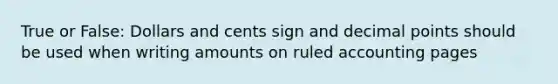 True or False: Dollars and cents sign and decimal points should be used when writing amounts on ruled accounting pages