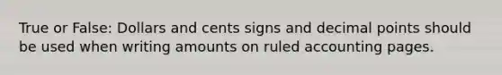 True or False: Dollars and cents signs and decimal points should be used when writing amounts on ruled accounting pages.