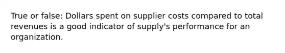 True or false: Dollars spent on supplier costs compared to total revenues is a good indicator of supply's performance for an organization.