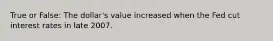 True or False: The dollar's value increased when the Fed cut interest rates in late 2007.