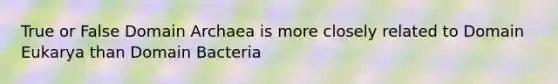 True or False Domain Archaea is more closely related to Domain Eukarya than Domain Bacteria