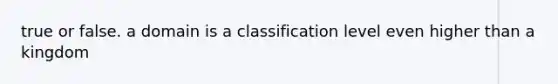 true or false. a domain is a classification level even higher than a kingdom