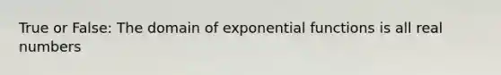 True or False: The domain of exponential functions is all real numbers