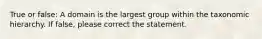 True or false: A domain is the largest group within the taxonomic hierarchy. If false, please correct the statement.