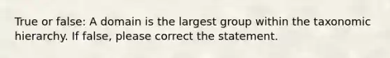 True or false: A domain is the largest group within the taxonomic hierarchy. If false, please correct the statement.