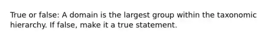 True or false: A domain is the largest group within the taxonomic hierarchy. If false, make it a true statement.