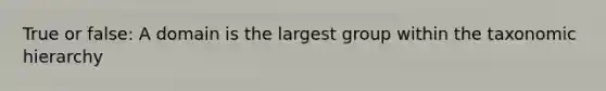 True or false: A domain is the largest group within the taxonomic hierarchy