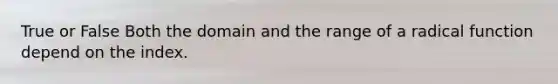 True or False Both the domain and the range of a radical function depend on the index.