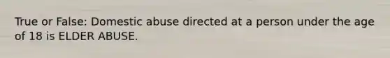 True or False: Domestic abuse directed at a person under the age of 18 is ELDER ABUSE.