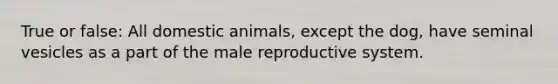 True or false: All domestic animals, except the dog, have seminal vesicles as a part of the male reproductive system.