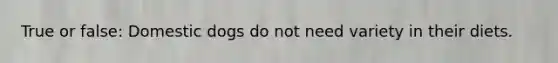 True or false: Domestic dogs do not need variety in their diets.