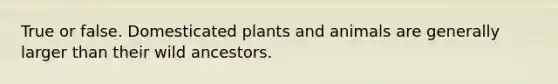 True or false. Domesticated plants and animals are generally larger than their wild ancestors.