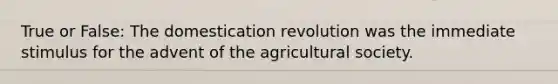 True or False: The domestication revolution was the immediate stimulus for the advent of the agricultural society.