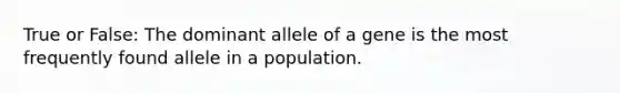 True or False: The dominant allele of a gene is the most frequently found allele in a population.