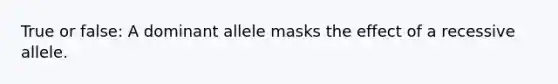 True or false: A dominant allele masks the effect of a recessive allele.