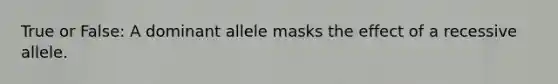 True or False: A dominant allele masks the effect of a recessive allele.