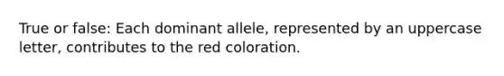 True or false: Each dominant allele, represented by an uppercase letter, contributes to the red coloration.