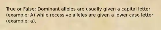 True or False: Dominant alleles are usually given a capital letter (example: A) while recessive alleles are given a lower case letter (example: a).