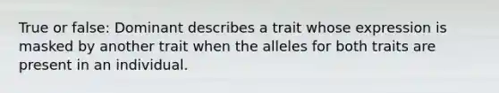 True or false: Dominant describes a trait whose expression is masked by another trait when the alleles for both traits are present in an individual.