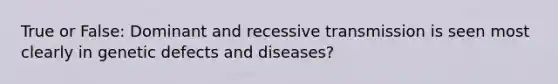 True or False: Dominant and recessive transmission is seen most clearly in genetic defects and diseases?