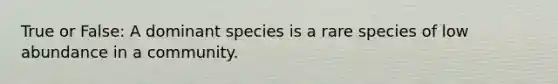 True or False: A dominant species is a rare species of low abundance in a community.