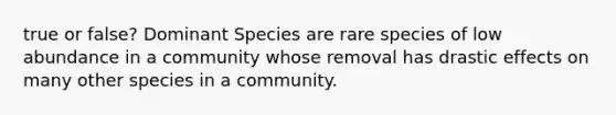 true or false? Dominant Species are rare species of low abundance in a community whose removal has drastic effects on many other species in a community.