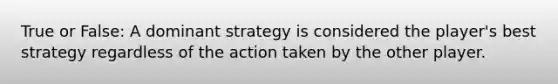 True or False: A dominant strategy is considered the player's best strategy regardless of the action taken by the other player.