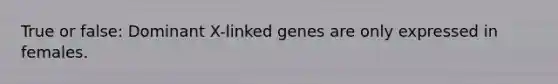 True or false: Dominant X-linked genes are only expressed in females.